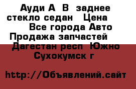 Ауди А4 В5 заднее стекло седан › Цена ­ 2 000 - Все города Авто » Продажа запчастей   . Дагестан респ.,Южно-Сухокумск г.